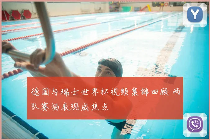 德国与瑞士世界杯视频集锦回顾 两队赛场表现成焦点