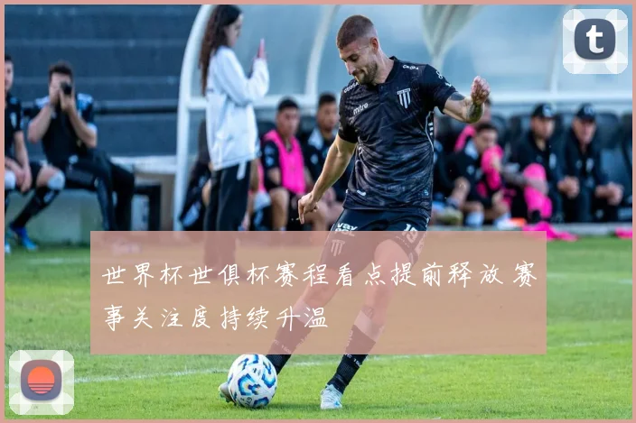 世界杯世俱杯赛程看点提前释放 赛事关注度持续升温