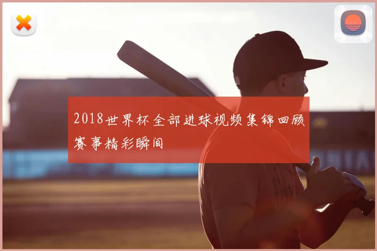 2018世界杯全部进球视频集锦回顾赛事精彩瞬间