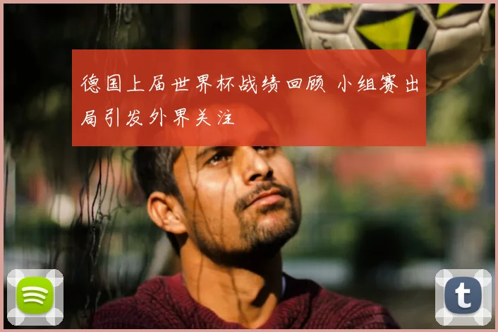 德国上届世界杯战绩回顾 小组赛出局引发外界关注
