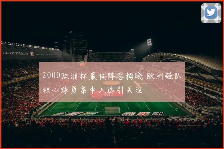2000欧洲杯最佳阵容揭晓 欧洲强队核心球员集中入选引关注