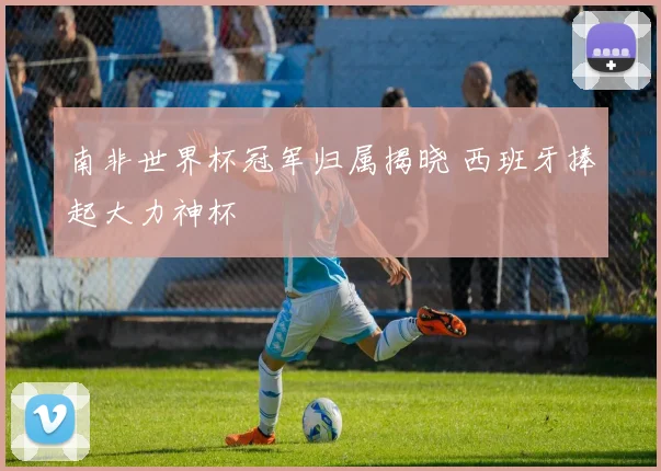 南非世界杯冠军归属揭晓 西班牙捧起大力神杯