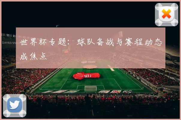 世界杯专题：球队备战与赛程动态成焦点