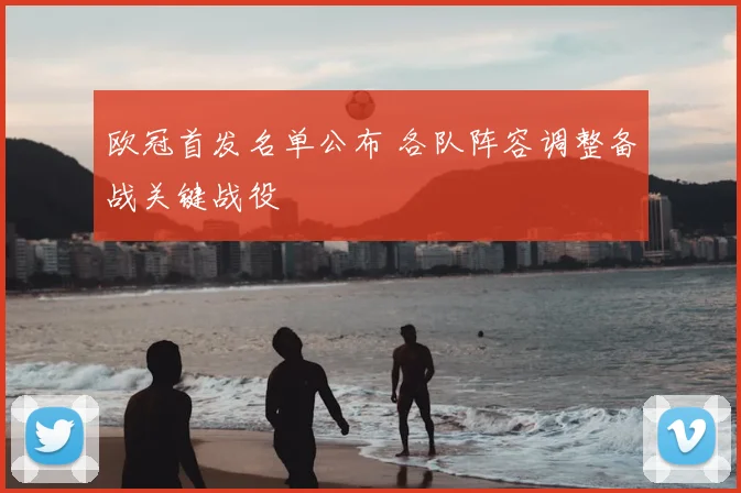 欧冠首发名单公布 各队阵容调整备战关键战役
