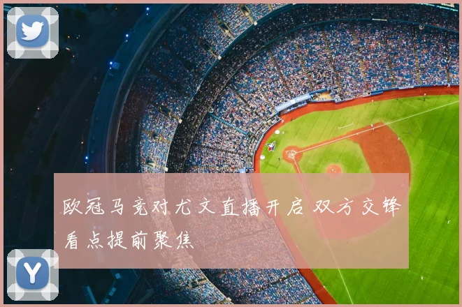 欧冠马竞对尤文直播开启 双方交锋看点提前聚焦